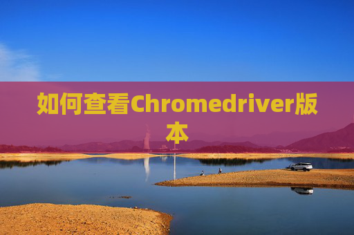 如何查看Chromedriver版本 如何查看Chromedriver版本